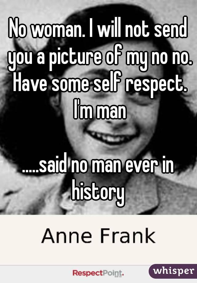 No woman. I will not send you a picture of my no no. Have some self respect. I'm man

.....said no man ever in history 