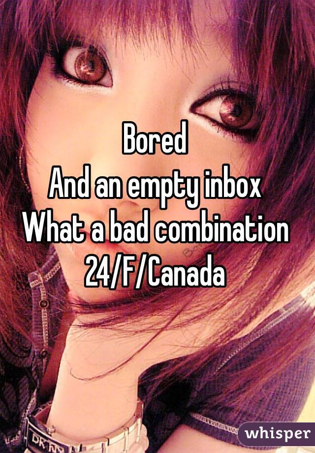 Bored
And an empty inbox
What a bad combination
24/F/Canada