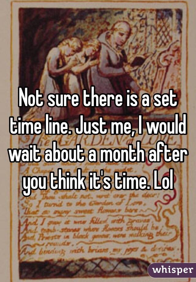 Not sure there is a set time line. Just me, I would wait about a month after you think it's time. Lol 