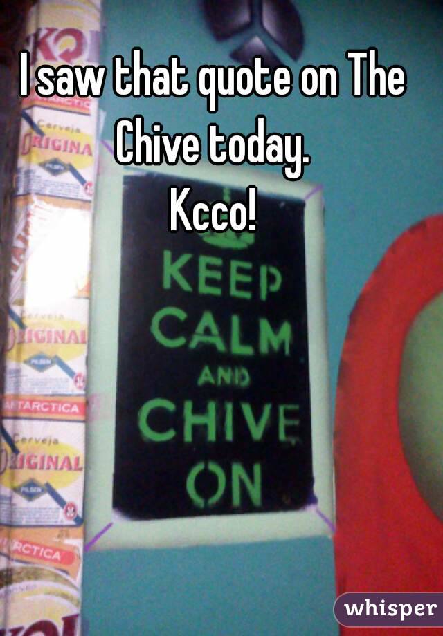I saw that quote on The Chive today. 
Kcco!