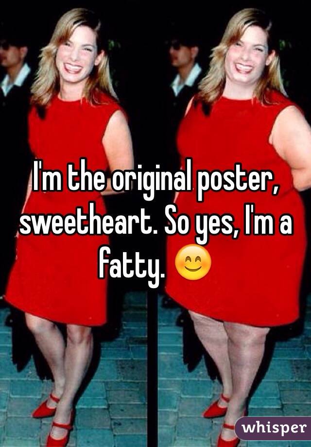 I'm the original poster, sweetheart. So yes, I'm a fatty. 😊