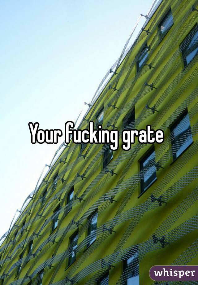 Your fucking grate 