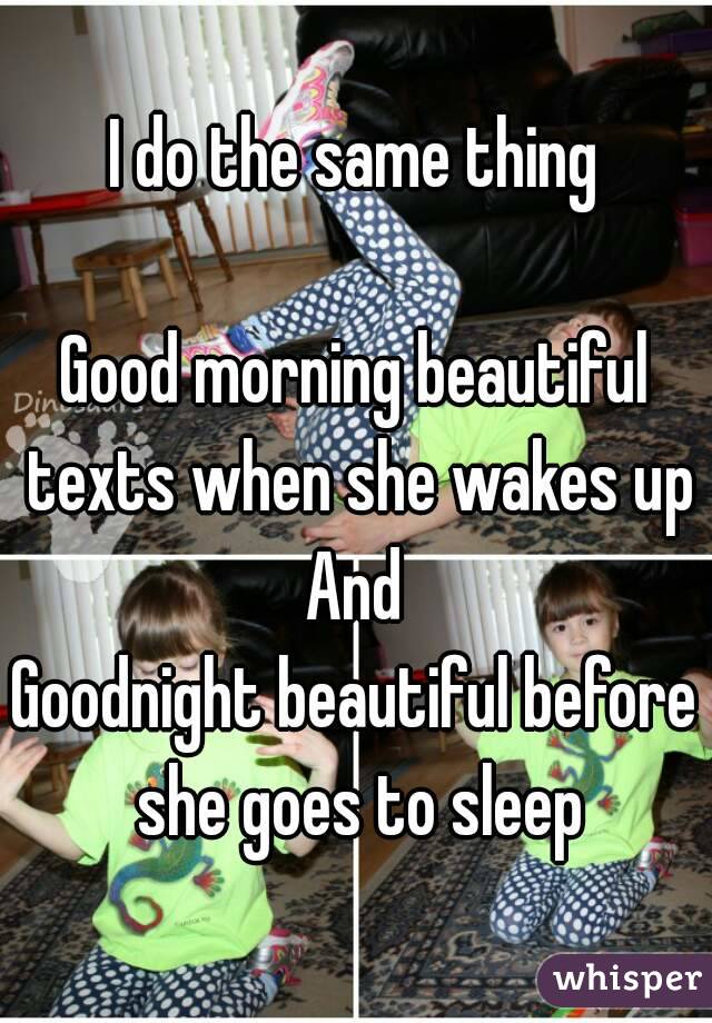 I do the same thing

Good morning beautiful texts when she wakes up
And
Goodnight beautiful before she goes to sleep
