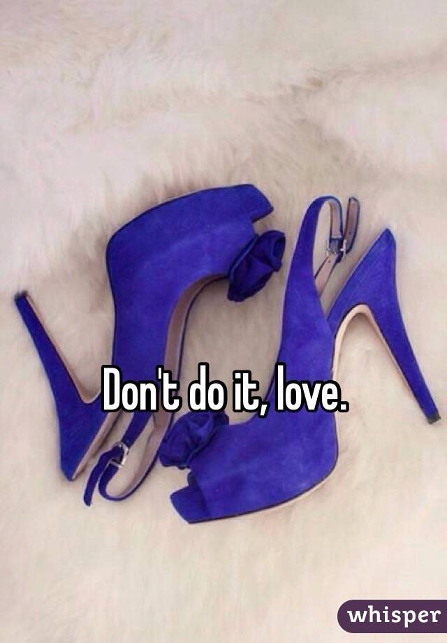 Don't do it, love. 