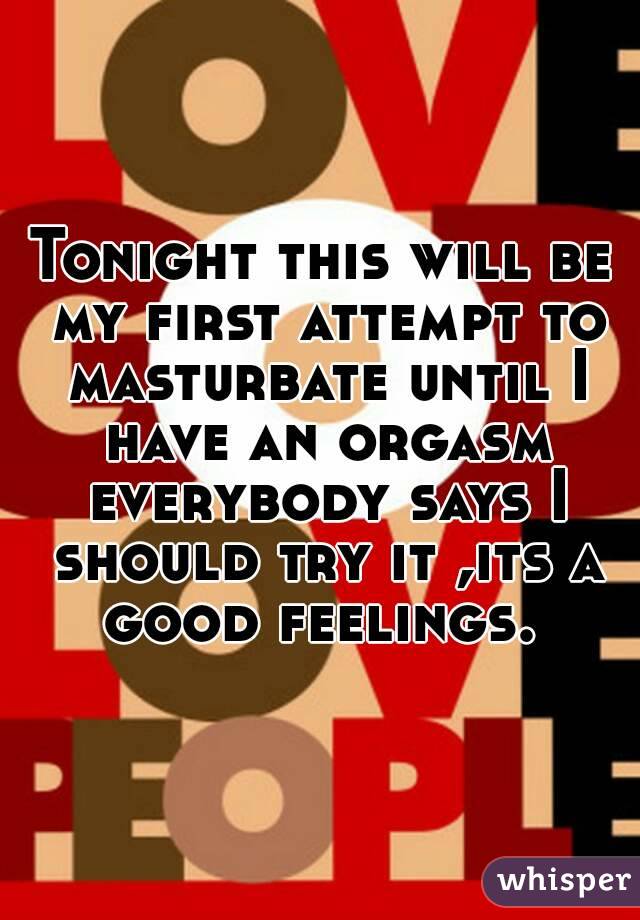 Tonight this will be my first attempt to masturbate until I have an orgasm everybody says I should try it ,its a good feelings. 