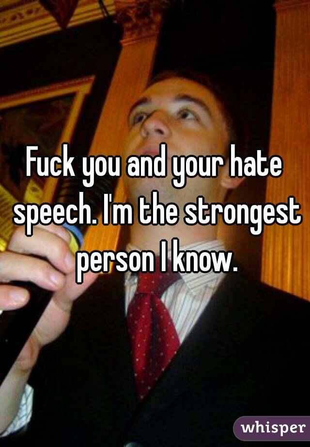 Fuck you and your hate speech. I'm the strongest person I know.
