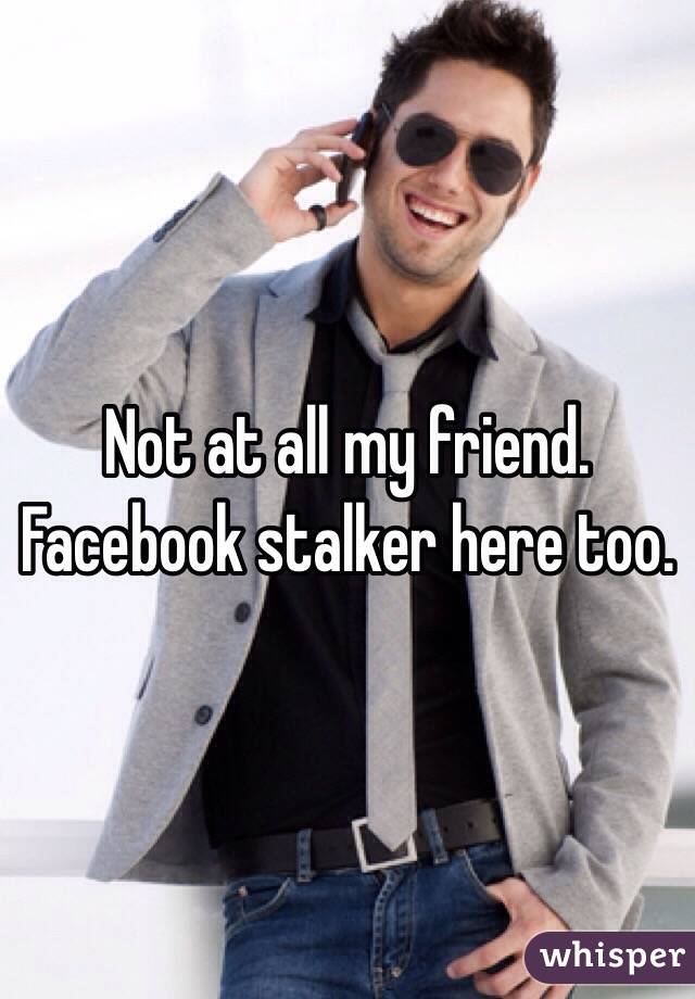 Not at all my friend. Facebook stalker here too.