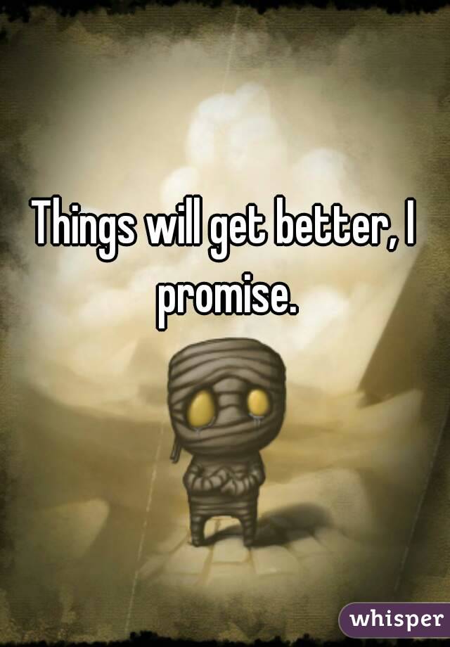 Things will get better, I promise.