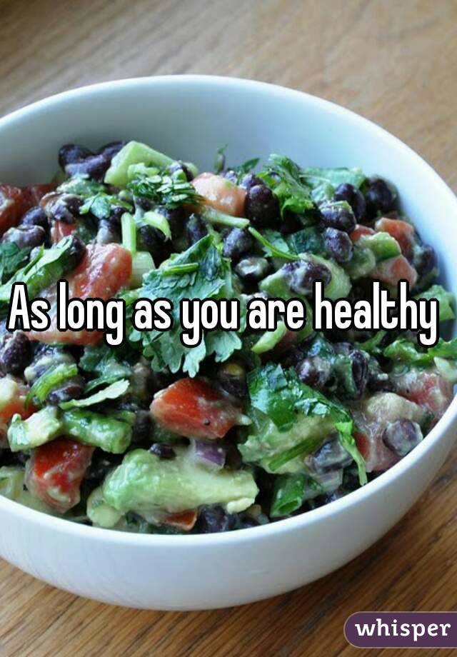 As long as you are healthy 