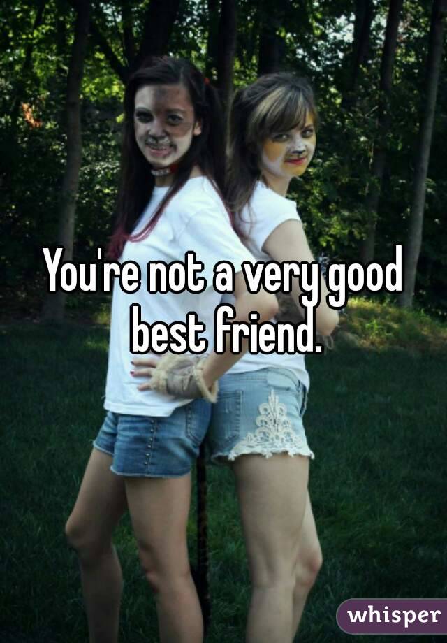 You're not a very good best friend.