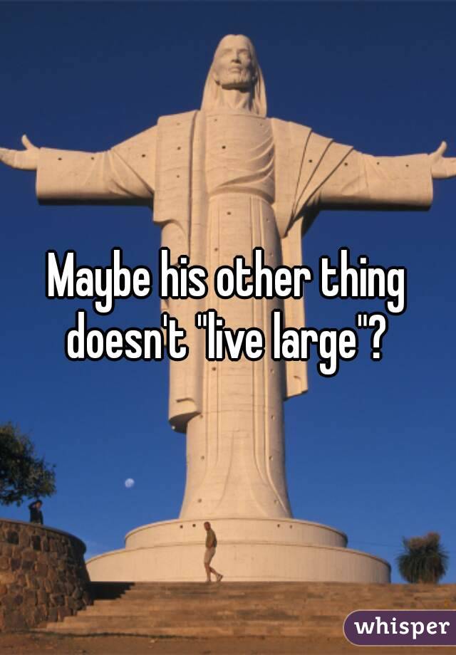 Maybe his other thing doesn't "live large"? 