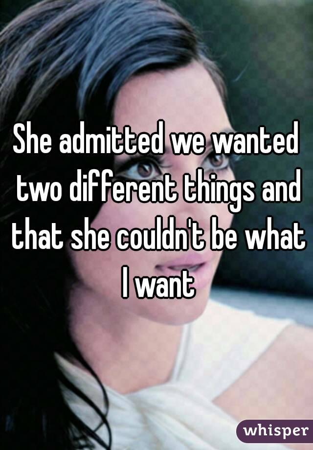 She admitted we wanted two different things and that she couldn't be what I want