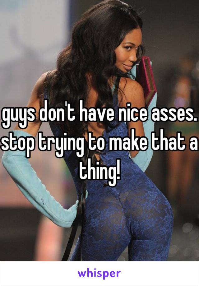 guys don't have nice asses. stop trying to make that a thing!