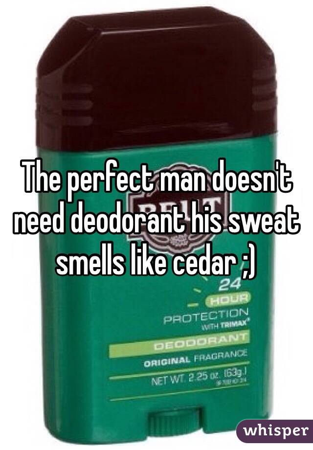 The perfect man doesn't need deodorant his sweat smells like cedar ;)