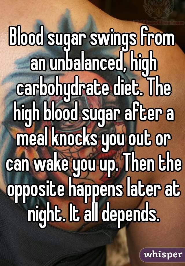 Blood sugar swings from an unbalanced, high carbohydrate diet. The high blood sugar after a meal knocks you out or can wake you up. Then the opposite happens later at night. It all depends.