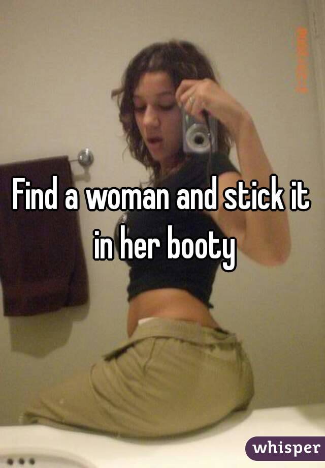 Find a woman and stick it in her booty