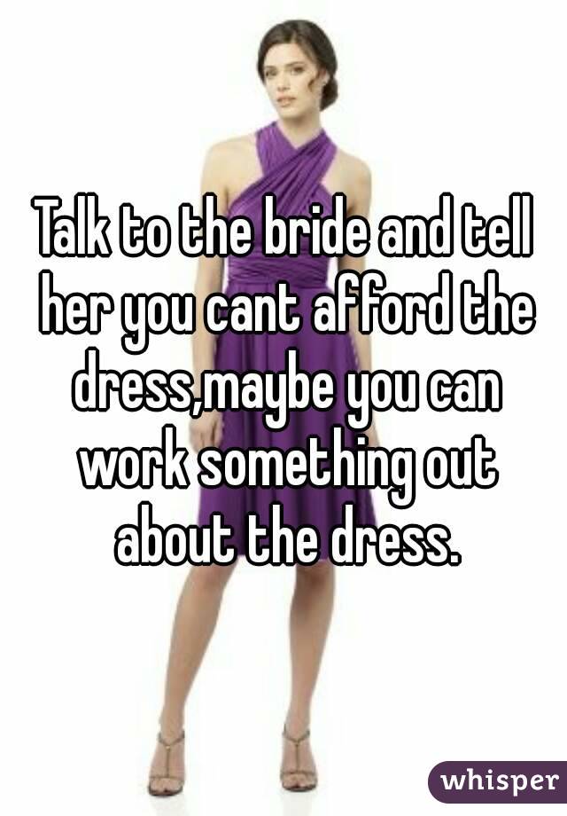 Talk to the bride and tell her you cant afford the dress,maybe you can work something out about the dress.