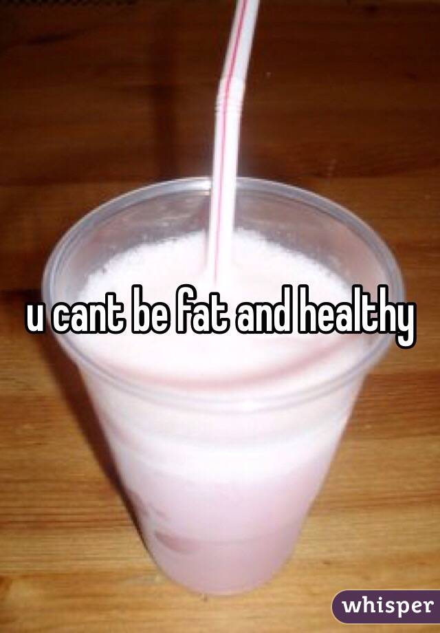 u cant be fat and healthy