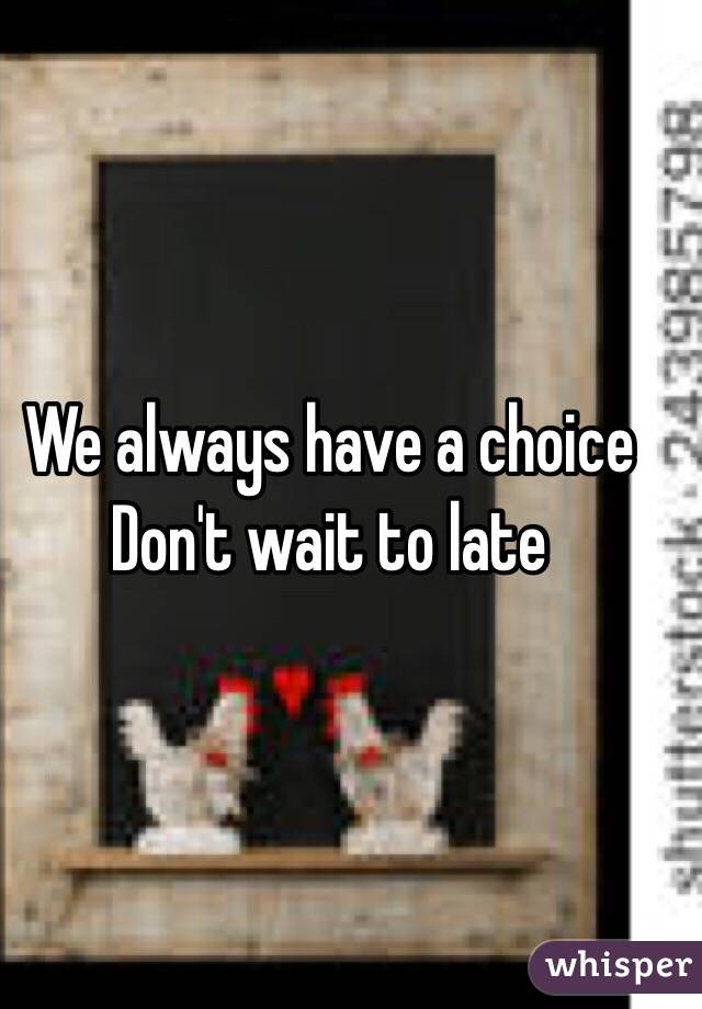 We always have a choice 
Don't wait to late 