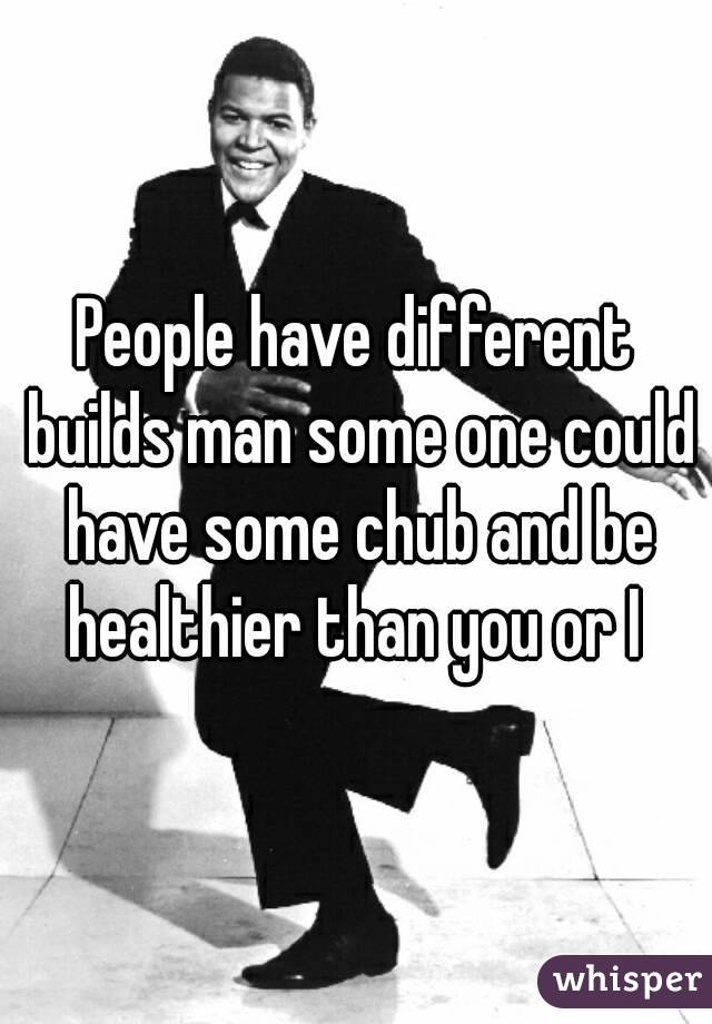 People have different builds man some one could have some chub and be healthier than you or I 