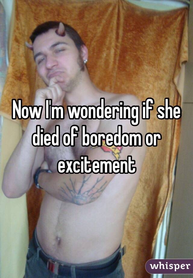 Now I'm wondering if she died of boredom or excitement 