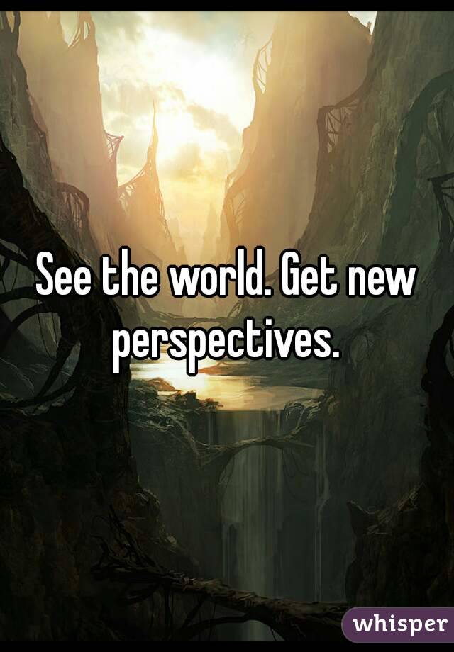 See the world. Get new perspectives. 