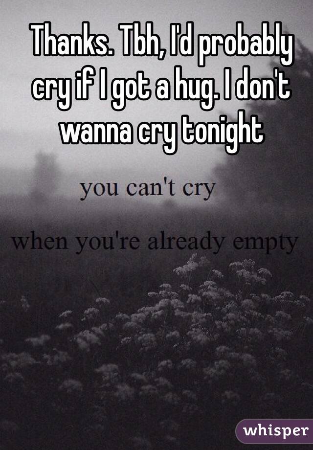 Thanks. Tbh, I'd probably cry if I got a hug. I don't wanna cry tonight