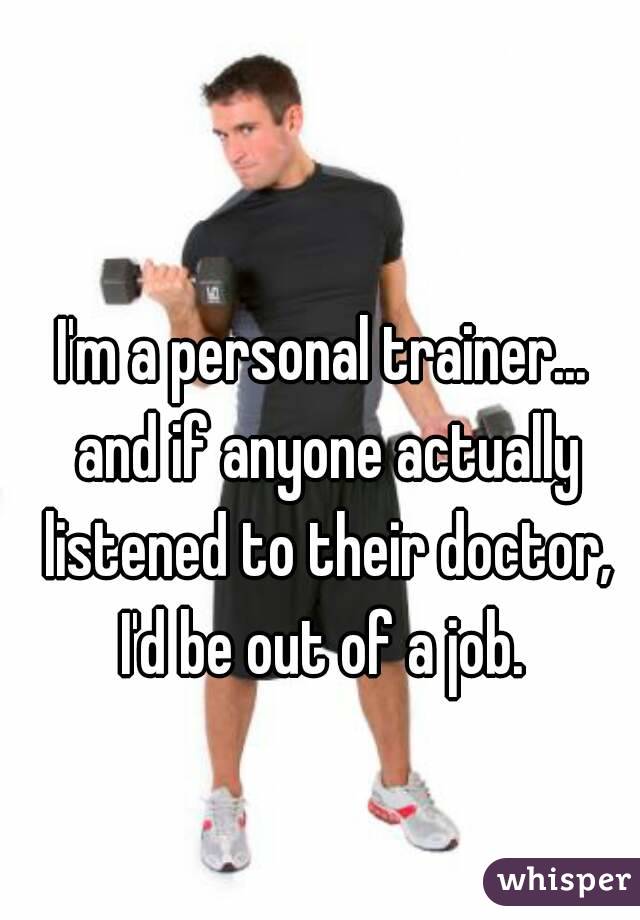 I'm a personal trainer... and if anyone actually listened to their doctor, I'd be out of a job. 