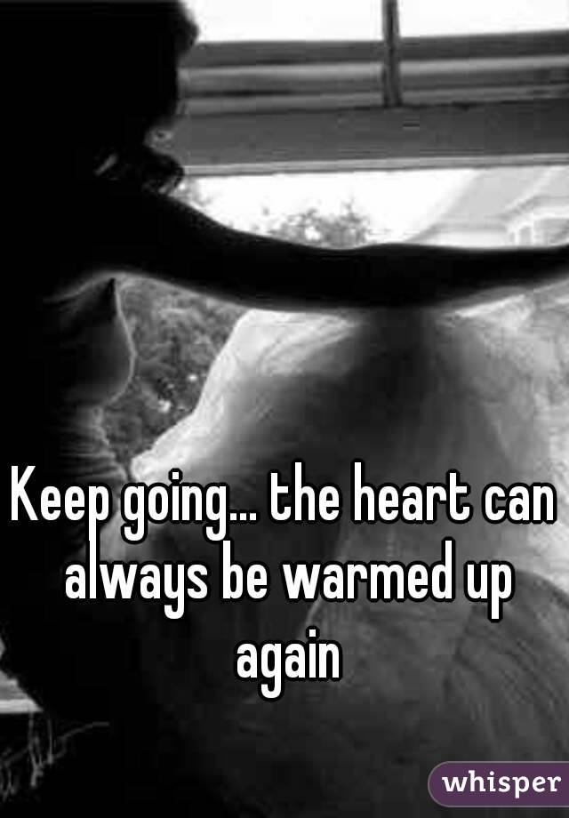 Keep going... the heart can always be warmed up again