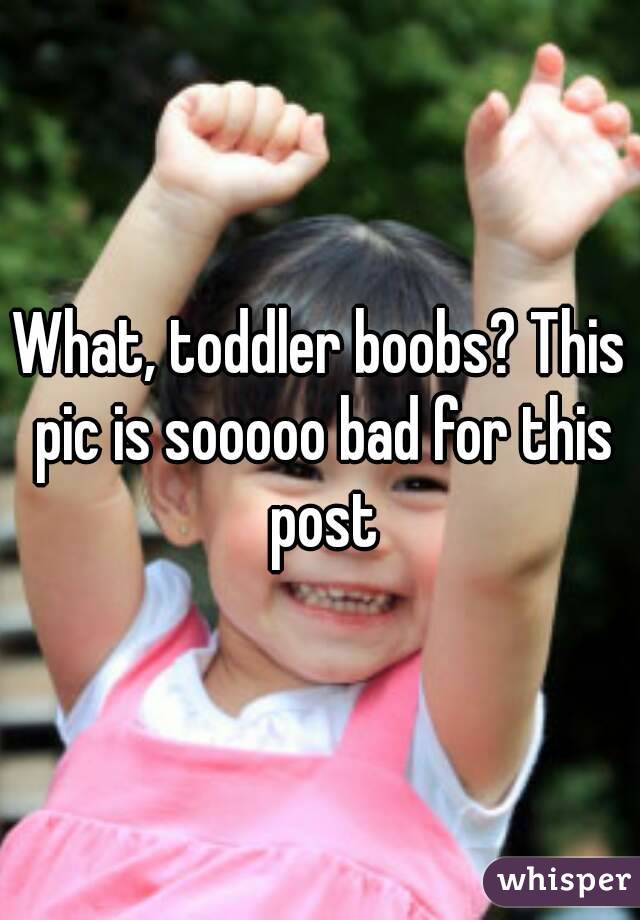 What, toddler boobs? This pic is sooooo bad for this post
