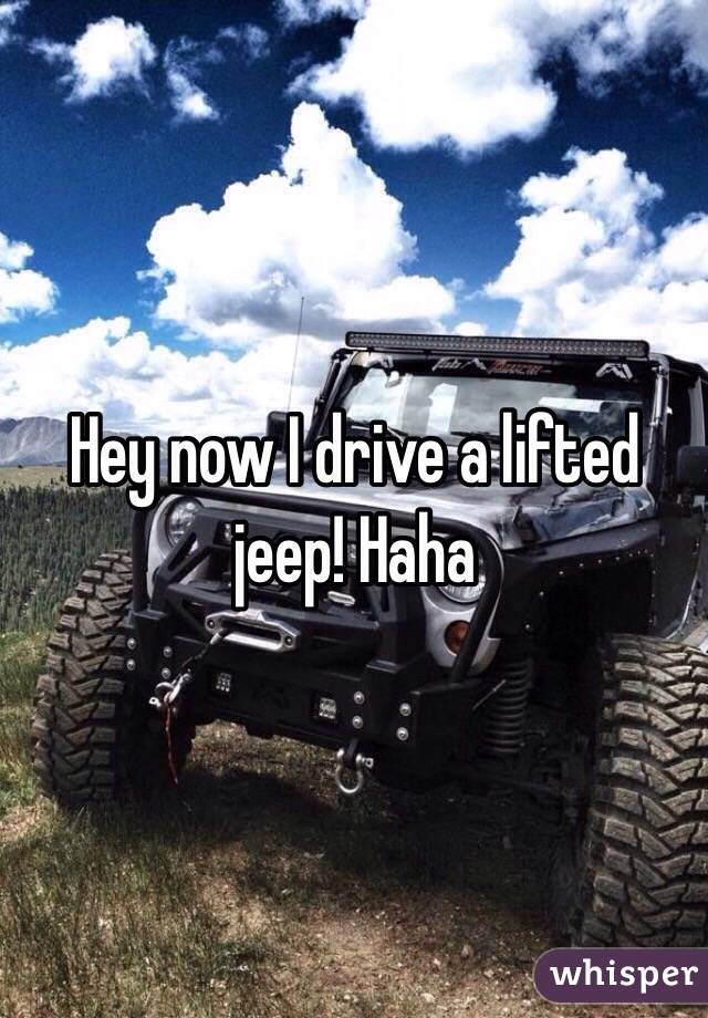 Hey now I drive a lifted jeep! Haha