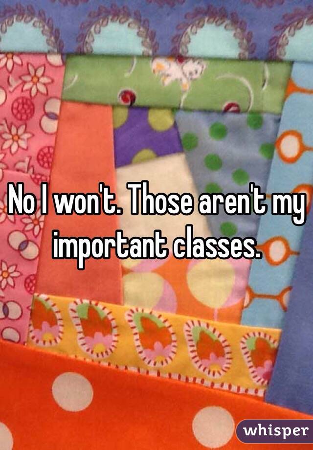 No I won't. Those aren't my important classes.