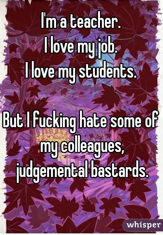I'm a teacher.
I love my job.
I love my students.

But I fucking hate some of my colleagues, judgemental bastards.