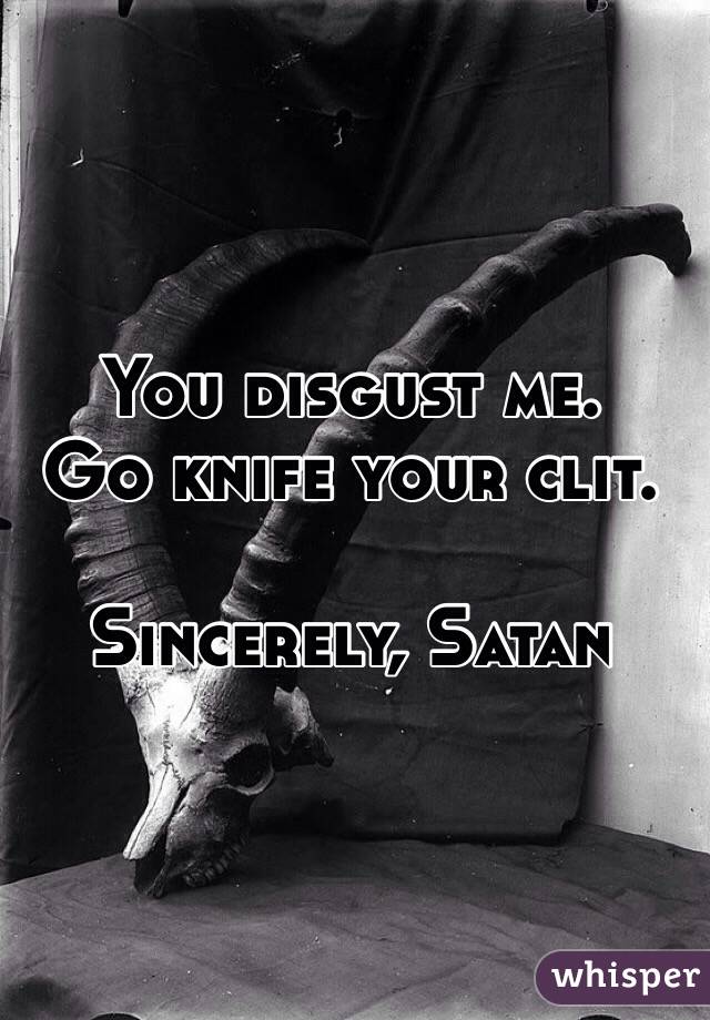 You disgust me.
Go knife your clit.

Sincerely, Satan
