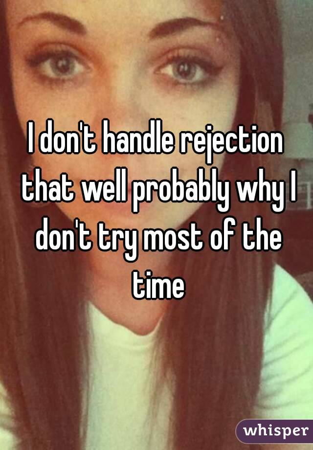 I don't handle rejection that well probably why I don't try most of the time