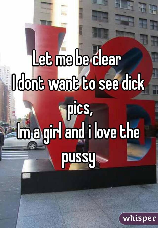 Let me be clear 
I dont want to see dick pics,
Im a girl and i love the pussy 