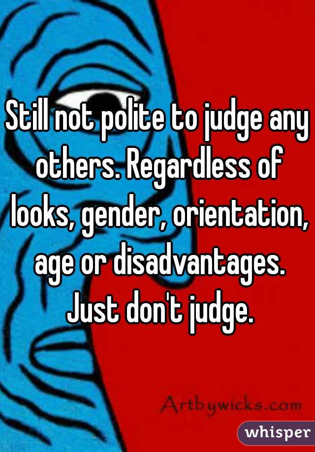 Still not polite to judge any others. Regardless of looks, gender, orientation, age or disadvantages. Just don't judge.