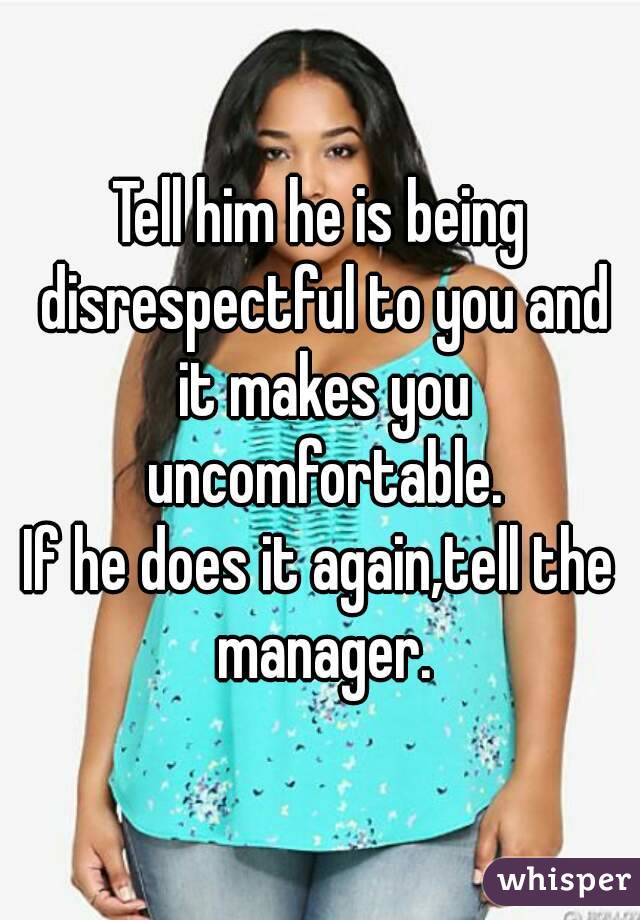 Tell him he is being disrespectful to you and it makes you uncomfortable.
If he does it again,tell the manager.