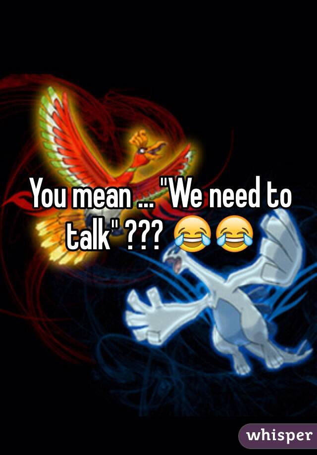 You mean ... "We need to talk" ??? 😂😂