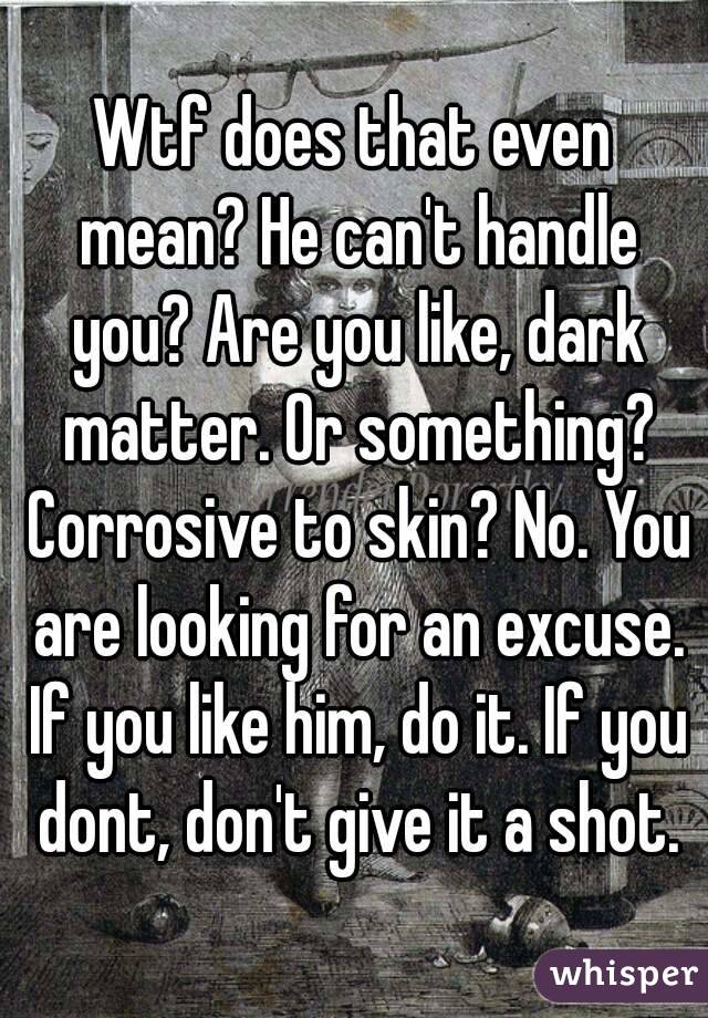 Wtf does that even mean? He can't handle you? Are you like, dark matter. Or something? Corrosive to skin? No. You are looking for an excuse. If you like him, do it. If you dont, don't give it a shot.