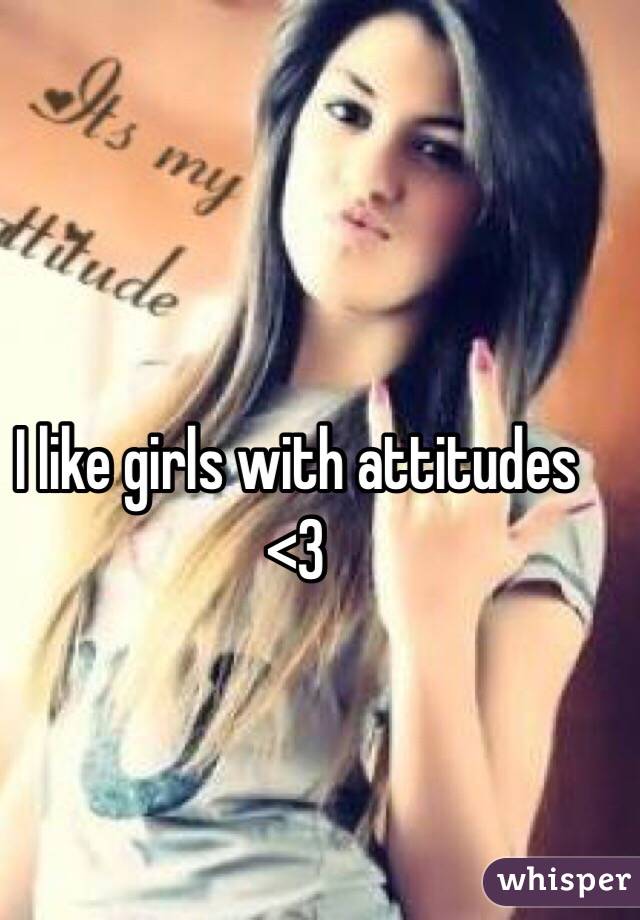 I like girls with attitudes <3