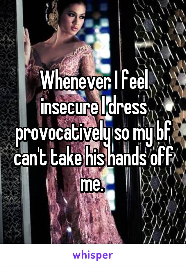 Whenever I feel insecure I dress provocatively so my bf can't take his hands off me. 