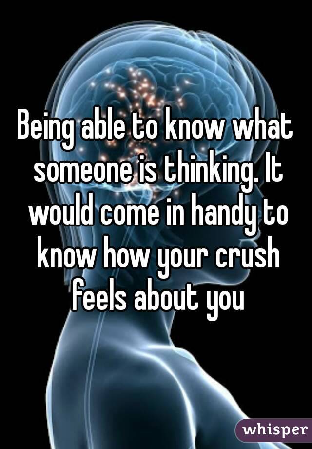 Being able to know what someone is thinking. It would come in handy to know how your crush feels about you