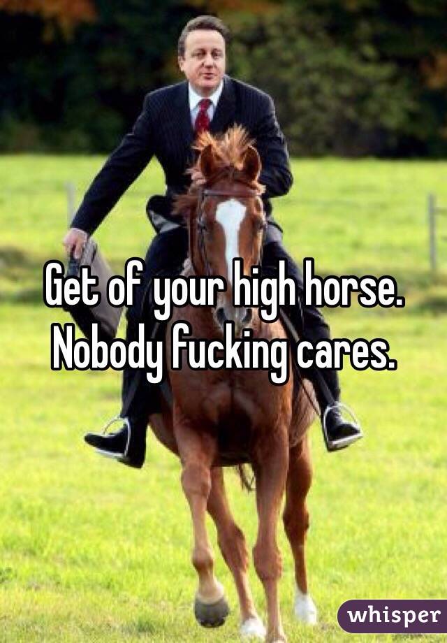 Get of your high horse. Nobody fucking cares.