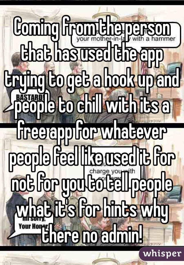 Coming from the person that has used the app trying to get a hook up and people to chill with its a free app for whatever people feel like used it for not for you to tell people what it's for hints why there no admin!