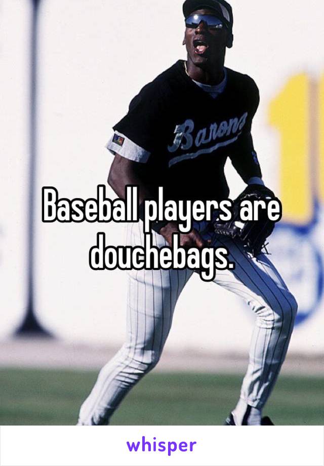 Baseball players are douchebags.