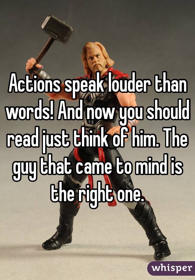 Actions speak louder than words! And now you should  read just think of him. The guy that came to mind is the right one. 