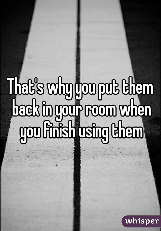 That's why you put them back in your room when you finish using them