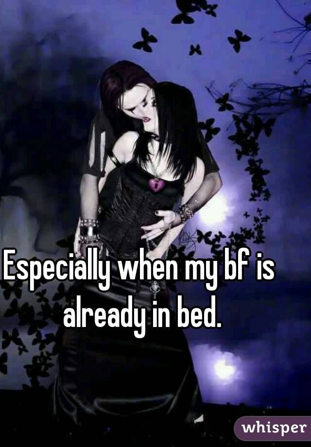 Especially when my bf is already in bed.