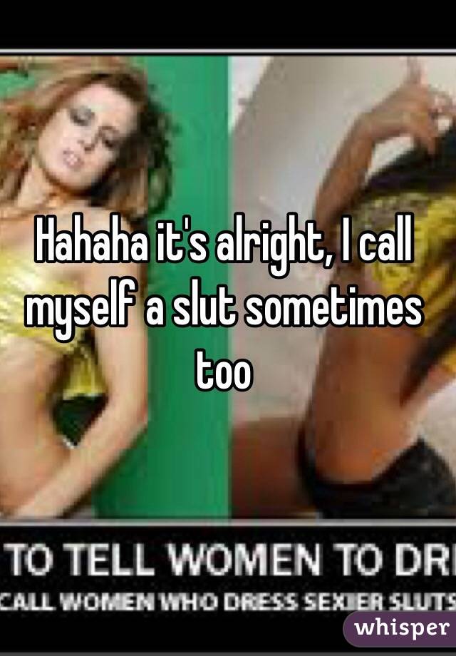 Hahaha it's alright, I call myself a slut sometimes too